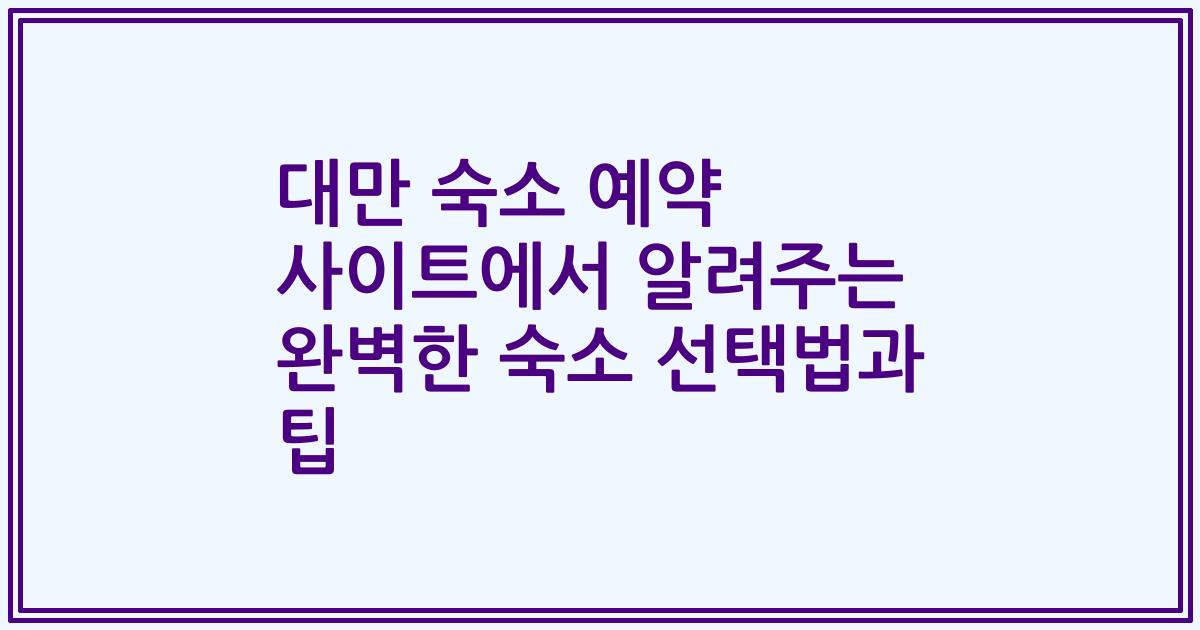 대만 숙소 예약 사이트에서 알려주는 완벽한 숙소 선택법과 팁
