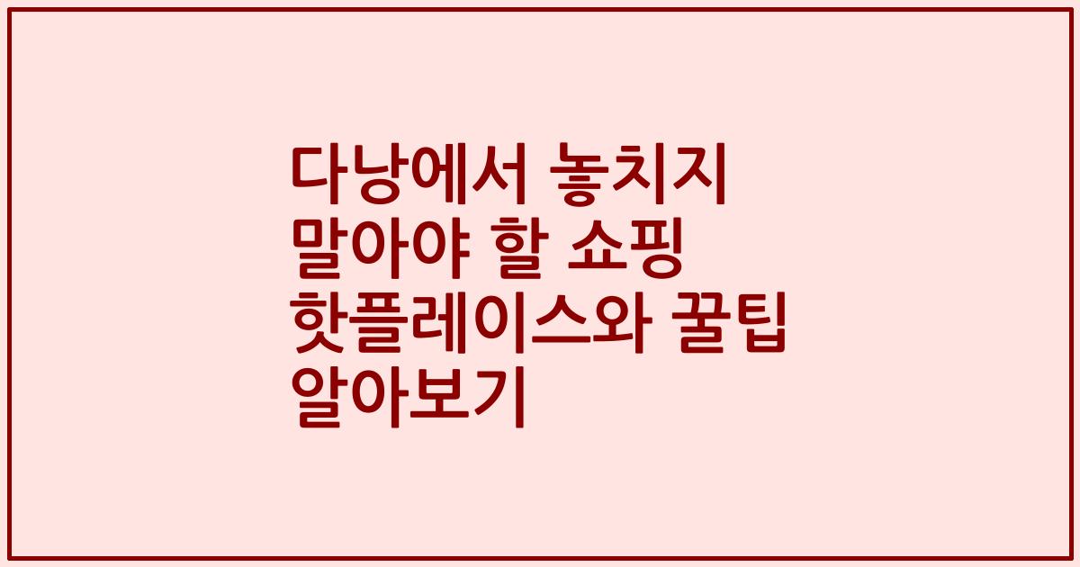 다낭에서 놓치지 말아야 할 쇼핑 핫플레이스와 꿀팁 알아보기